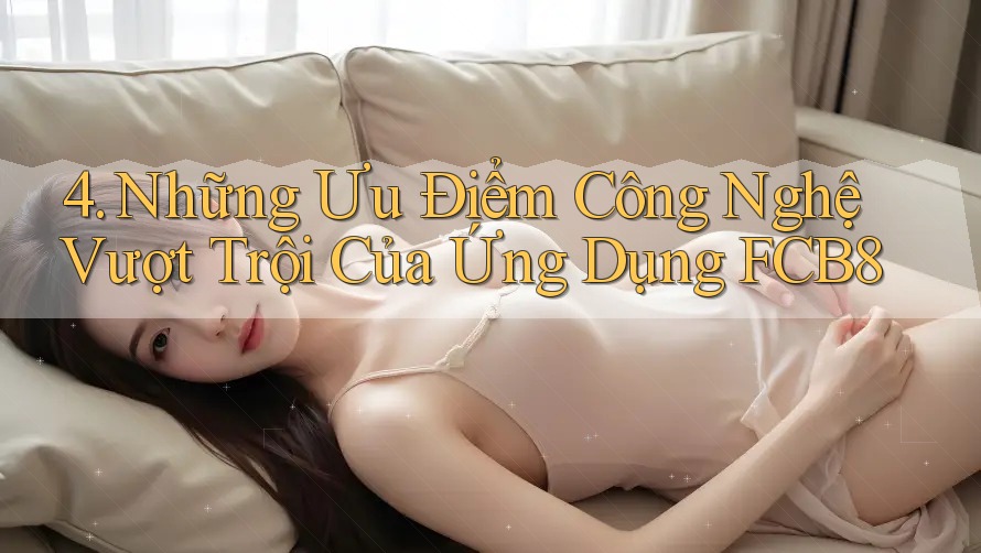 4. Những Ưu Điểm Công Nghệ Vượt Trội Của Ứng Dụng FCB8 4. Những Ưu Điểm Công Nghệ Vượt Trội Của Ứng Dụng FCB8