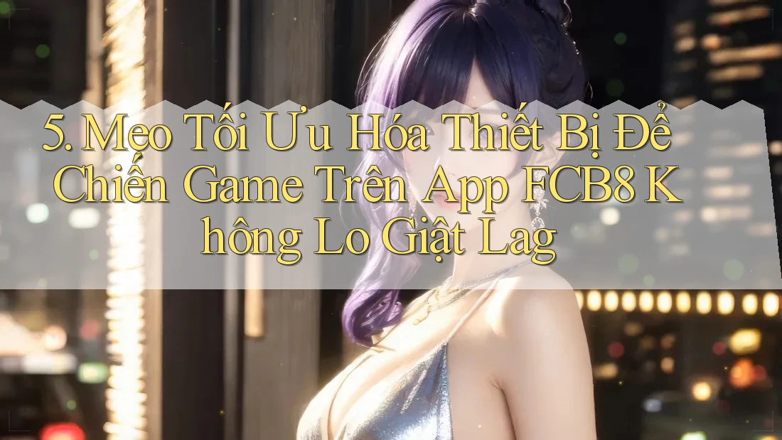 5. Mẹo Tối Ưu Hóa Thiết Bị Để Chiến Game Trên App FCB8 Không Lo Giật Lag 5. Mẹo Tối Ưu Hóa Thiết Bị Để Chiến Game Trên App FCB8 Không Lo Giật Lag