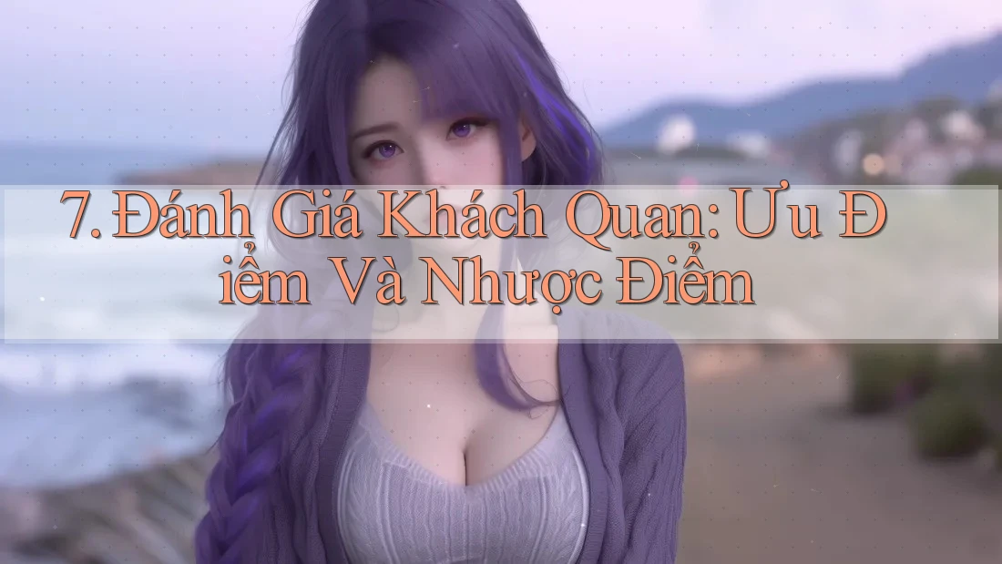 7. Đánh Giá Khách Quan: Ưu Điểm Và Nhược Điểm 7. Đánh Giá Khách Quan: Ưu Điểm Và Nhược Điểm