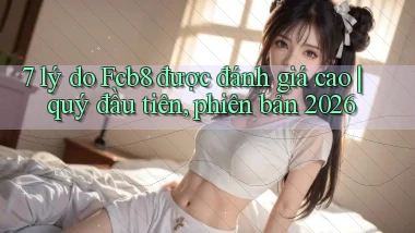 7 lý do Fcb8 được đánh giá cao quý đầu tiên, phiên bản 2026