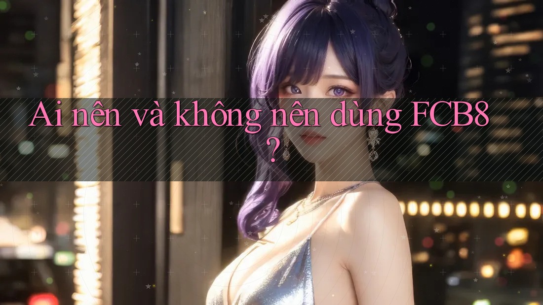 Ai nên và không nên dùng FCB8? Ai nên và không nên dùng FCB8?