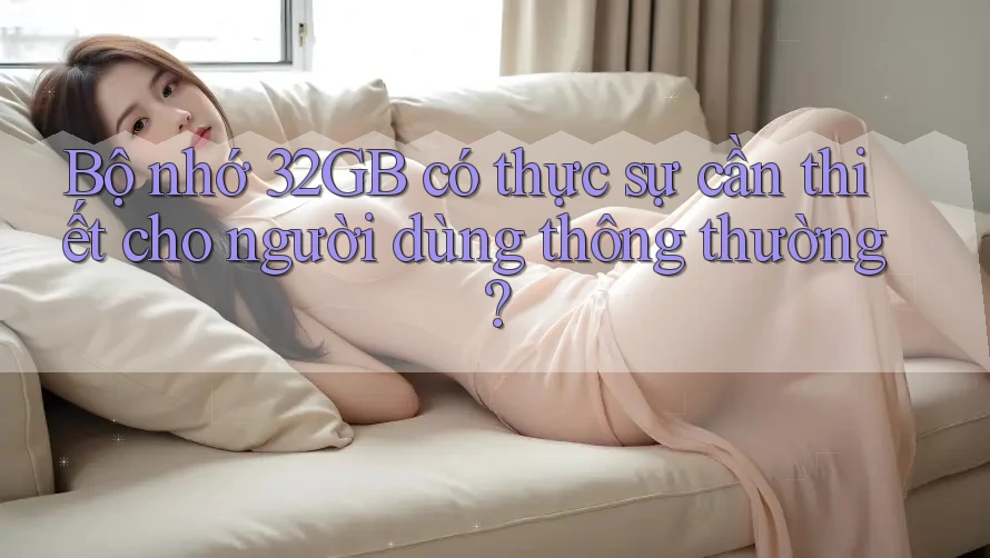 Bộ nhớ 32GB có thực sự cần thiết cho người dùng thông thường? Bộ nhớ 32GB có thực sự cần thiết cho người dùng thông thường?