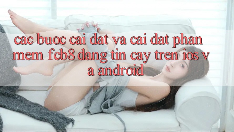 Các bước Cài đặt Và Cài Đặt Phần mềm FCB8 Đáng tin cậy Trên iOS Và Android