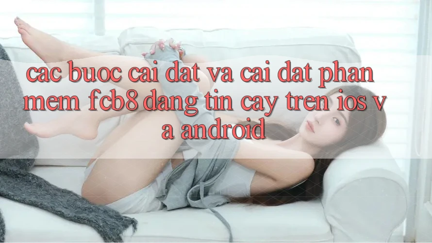 Các bước Cài đặt Và Cài Đặt Phần mềm FCB8 Đáng tin cậy Trên iOS Và Android Các bước Cài đặt Và Cài Đặt Phần mềm FCB8 Đáng tin cậy Trên iOS Và Android