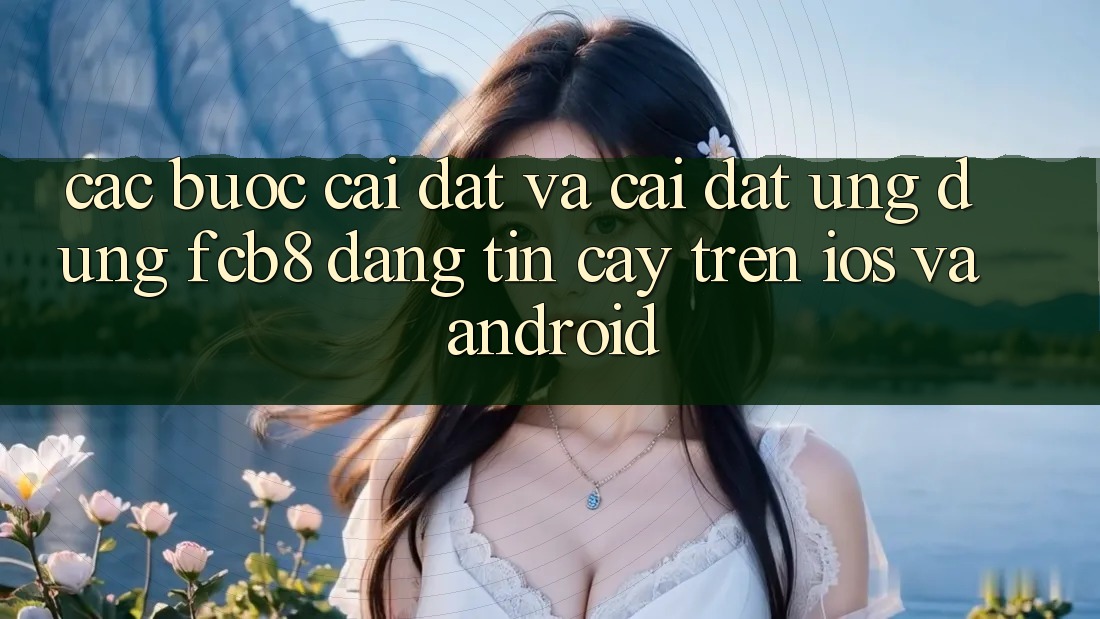 Các bước Cài đặt Và Cài Đặt Ứng dụng FCB8 Đáng tin cậy Trên iOS Và Android