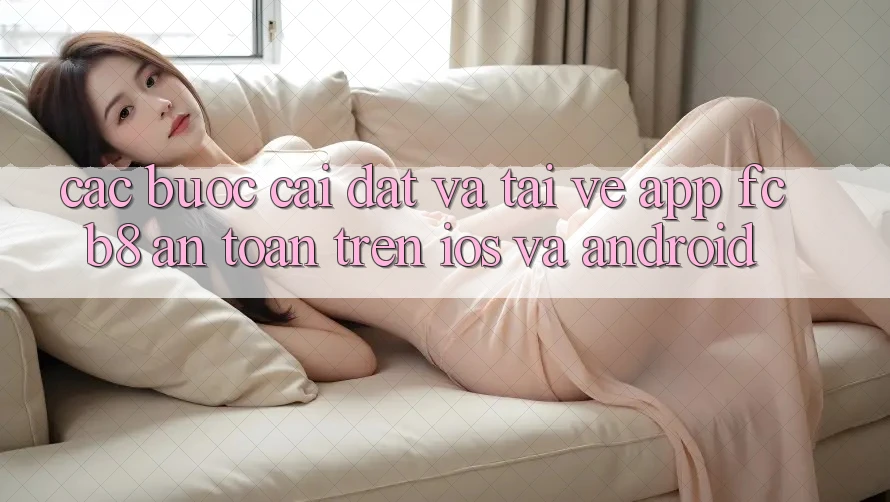 Các bước Cài đặt Và Tải về App FCB8 An Toàn Trên iOS Và Android Các bước Cài đặt Và Tải về App FCB8 An Toàn Trên iOS Và Android