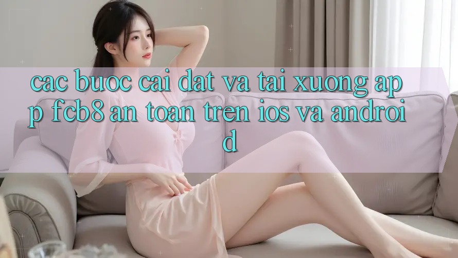 Các bước Cài đặt Và Tải xuống App FCB8 An Toàn Trên iOS Và Android Các bước Cài đặt Và Tải xuống App FCB8 An Toàn Trên iOS Và Android