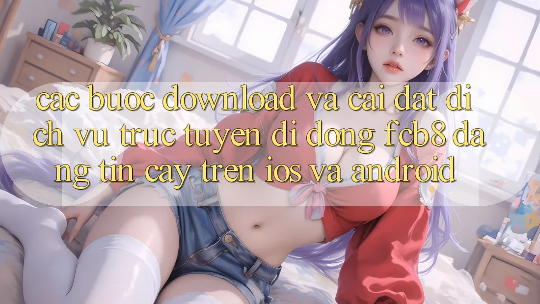 Các bước Download Và Cài Đặt Dịch vụ trực tuyến di động FCB8 Đáng tin cậy Trên iOS Và Android Các bước Download Và Cài Đặt Dịch vụ trực tuyến di động FCB8 Đáng tin cậy Trên iOS Và Android