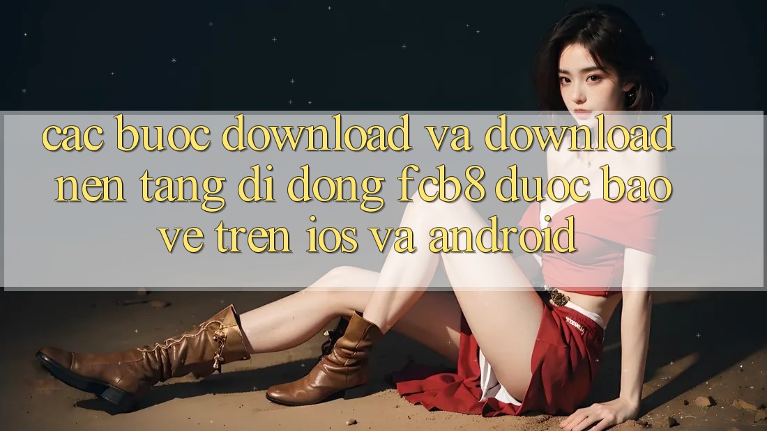 Các bước Download Và Download Nền tảng di động FCB8 Được bảo vệ Trên iOS Và Android Các bước Download Và Download Nền tảng di động FCB8 Được bảo vệ Trên iOS Và Android