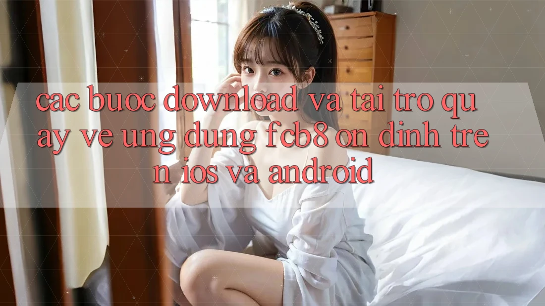 Các bước Download Và Tải trở quay về Ứng dụng FCB8 Ổn định Trên iOS Và Android Các bước Download Và Tải trở quay về Ứng dụng FCB8 Ổn định Trên iOS Và Android