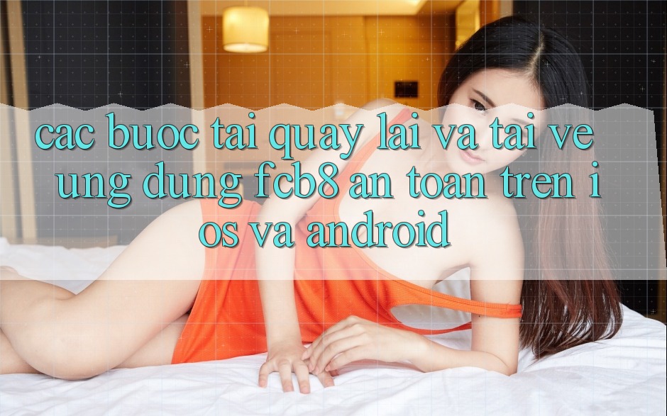 Các bước Tải quay lại Và Tải về Ứng dụng FCB8 An Toàn Trên iOS Và Android Các bước Tải quay lại Và Tải về Ứng dụng FCB8 An Toàn Trên iOS Và Android