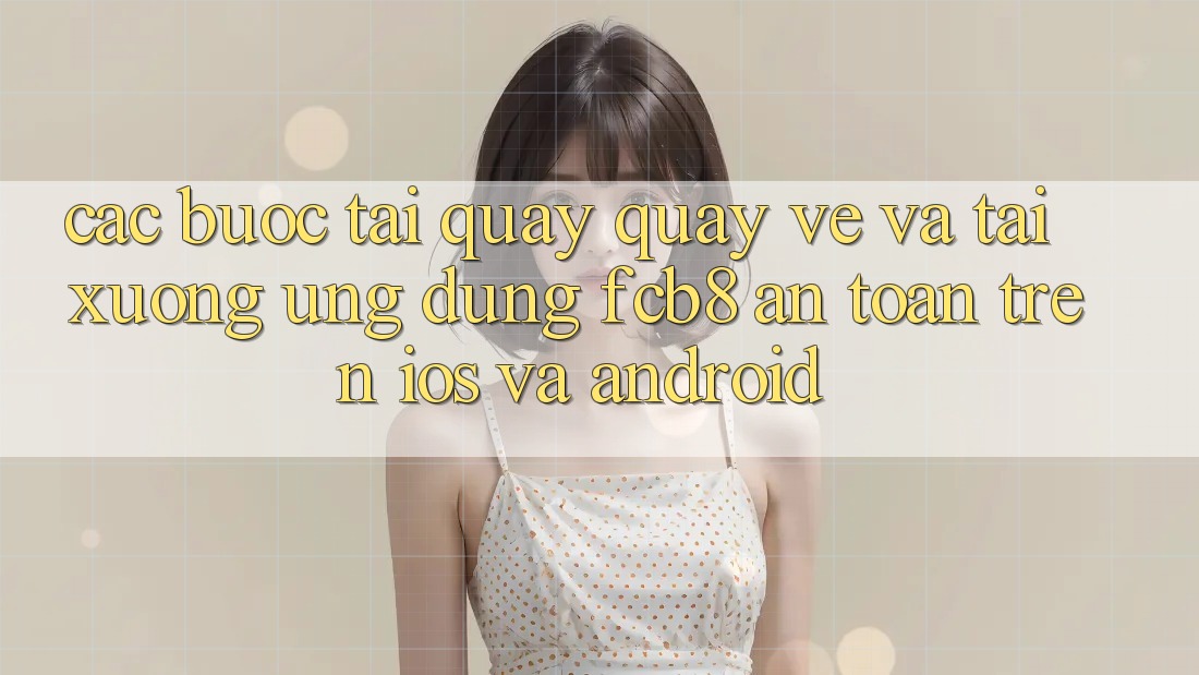 Các bước Tải quay quay về Và Tải xuống Ứng dụng FCB8 An Toàn Trên iOS Và Android Các bước Tải quay quay về Và Tải xuống Ứng dụng FCB8 An Toàn Trên iOS Và Android