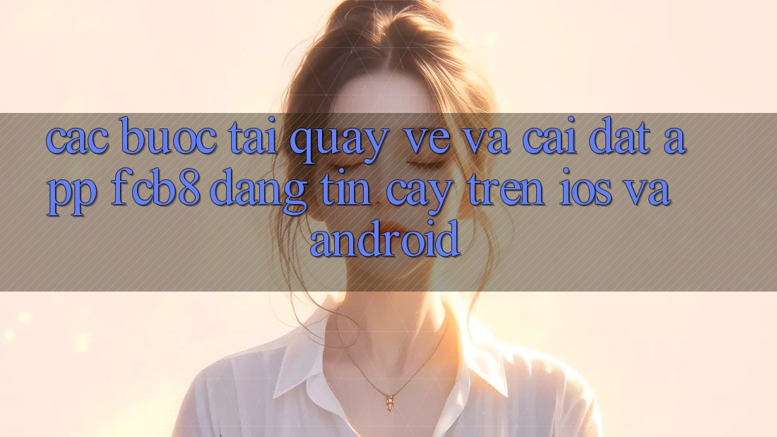Các bước Tải quay về Và Cài Đặt App FCB8 Đáng tin cậy Trên iOS Và Android Các bước Tải quay về Và Cài Đặt App FCB8 Đáng tin cậy Trên iOS Và Android