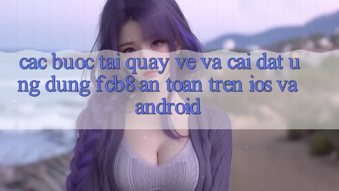Các bước Tải quay về Và Cài Đặt Ứng dụng FCB8 An toàn Trên iOS Và Android Các bước Tải quay về Và Cài Đặt Ứng dụng FCB8 An toàn Trên iOS Và Android