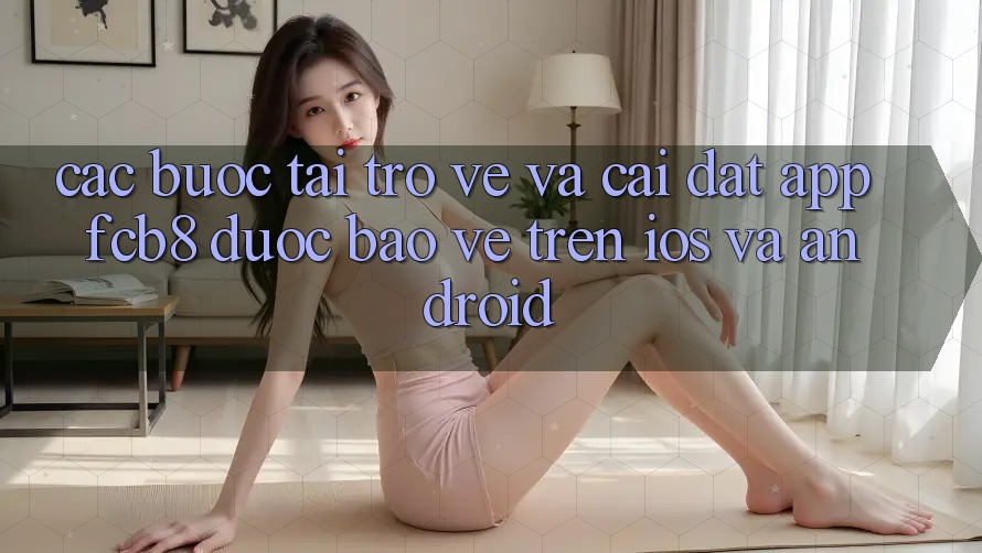 Các bước Tải trở về Và Cài Đặt App FCB8 Được bảo vệ Trên iOS Và Android