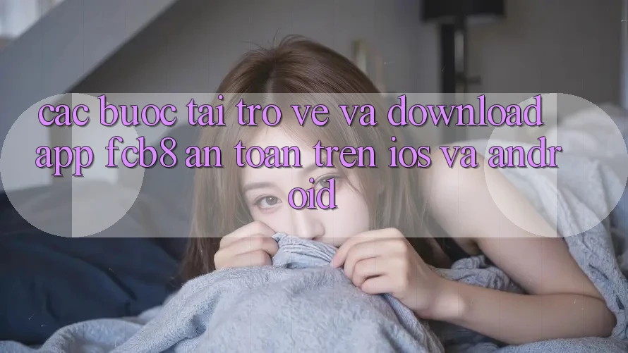 Các bước Tải trở về Và Download App FCB8 An Toàn Trên iOS Và Android