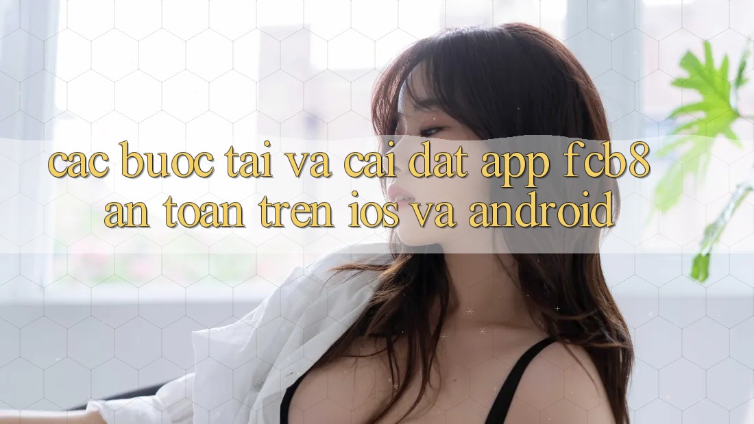 Các bước Tải Và Cài Đặt App FCB8 An Toàn Trên iOS Và Android Các bước Tải Và Cài Đặt App FCB8 An Toàn Trên iOS Và Android
