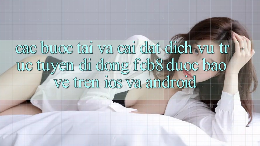 Các bước Tải Và Cài Đặt Dịch vụ trực tuyến di động FCB8 Được bảo vệ Trên iOS Và Android Các bước Tải Và Cài Đặt Dịch vụ trực tuyến di động FCB8 Được bảo vệ Trên iOS Và Android