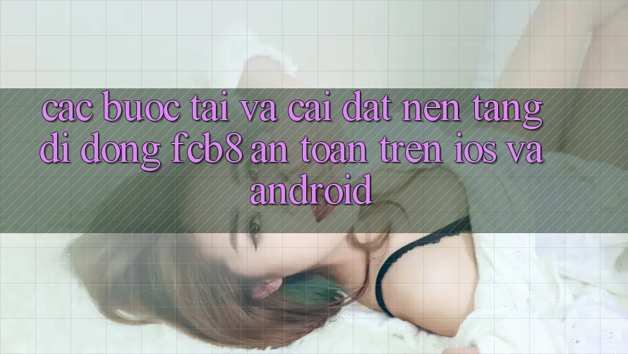 Các bước Tải Và Cài Đặt Nền tảng di động FCB8 An Toàn Trên iOS Và Android Các bước Tải Và Cài Đặt Nền tảng di động FCB8 An Toàn Trên iOS Và Android