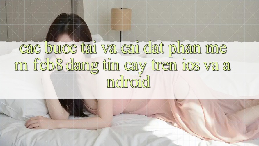 Các bước Tải Và Cài Đặt Phần mềm FCB8 Đáng tin cậy Trên iOS Và Android Các bước Tải Và Cài Đặt Phần mềm FCB8 Đáng tin cậy Trên iOS Và Android