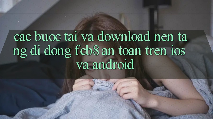 Các bước Tải Và Download Nền tảng di động FCB8 An Toàn Trên iOS Và Android