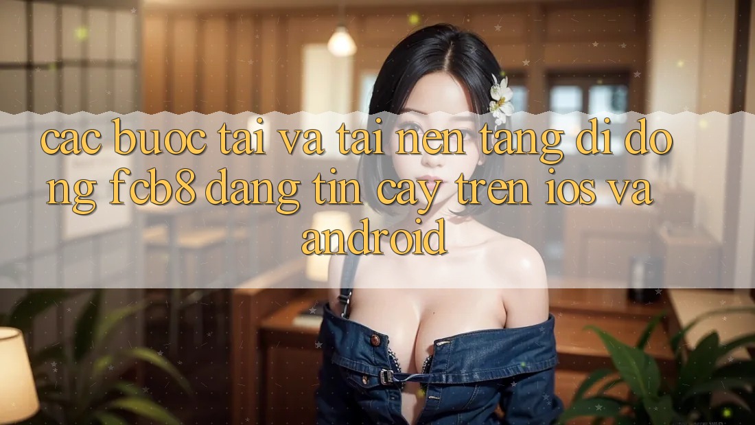 Các bước Tải Và Tải Nền tảng di động FCB8 Đáng tin cậy Trên iOS Và Android