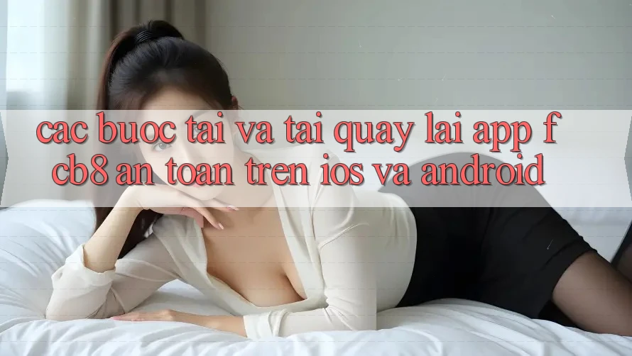 Các bước Tải Và Tải quay lại App FCB8 An Toàn Trên iOS Và Android Các bước Tải Và Tải quay lại App FCB8 An Toàn Trên iOS Và Android