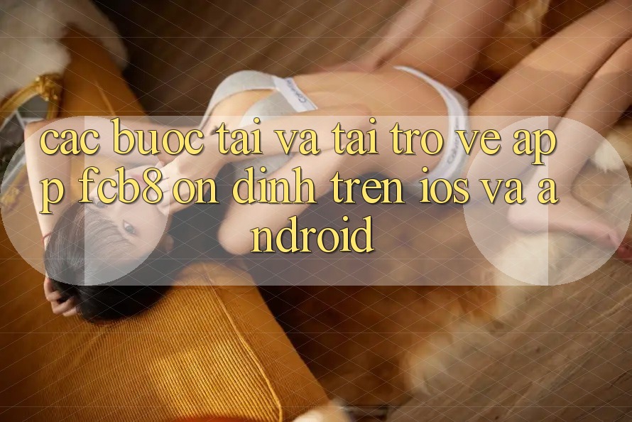 Các bước Tải Và Tải trở về App FCB8 Ổn định Trên iOS Và Android