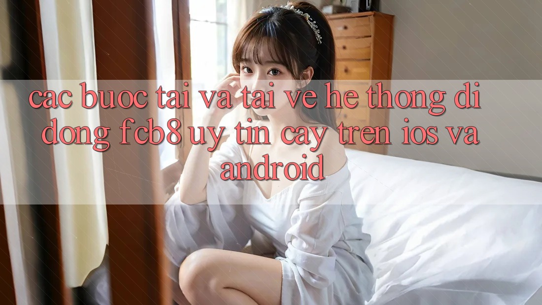 Các bước Tải Và Tải về Hệ thống di động FCB8 Uy tín cậy Trên iOS Và Android