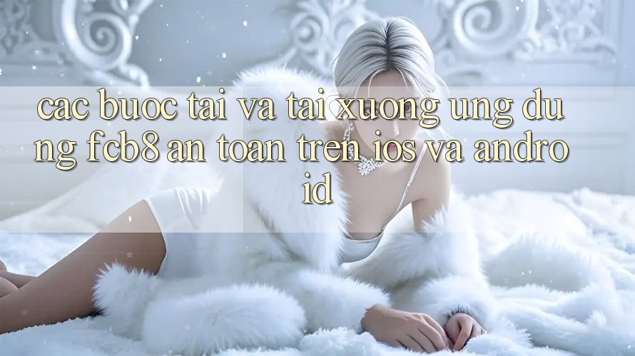 Các bước Tải Và Tải xuống Ứng dụng FCB8 An Toàn Trên iOS Và Android
