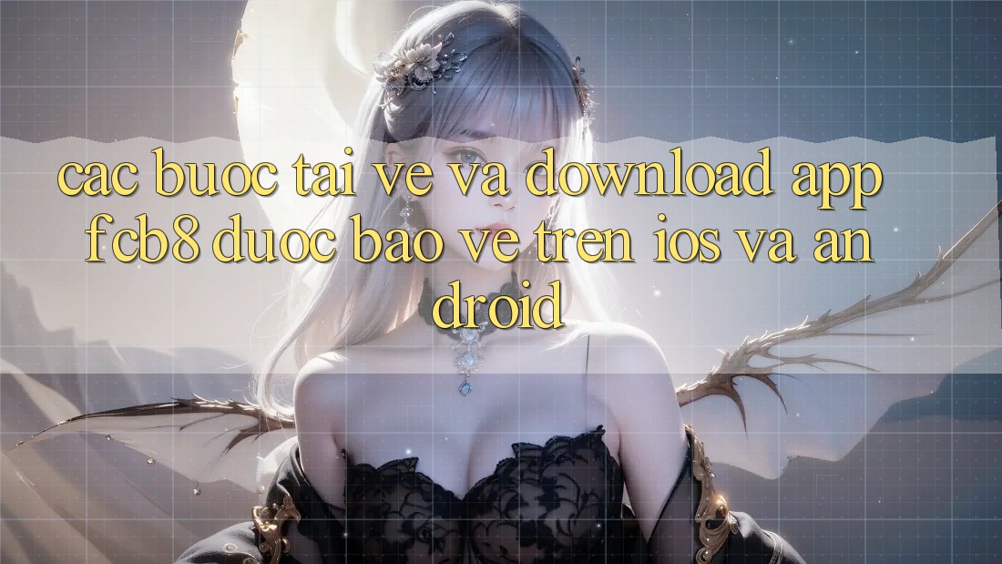 Các bước Tải về Và Download App FCB8 Được bảo vệ Trên iOS Và Android