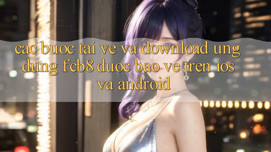 Các bước Tải về Và Download Ứng dụng FCB8 Được bảo vệ Trên iOS Và Android Các bước Tải về Và Download Ứng dụng FCB8 Được bảo vệ Trên iOS Và Android