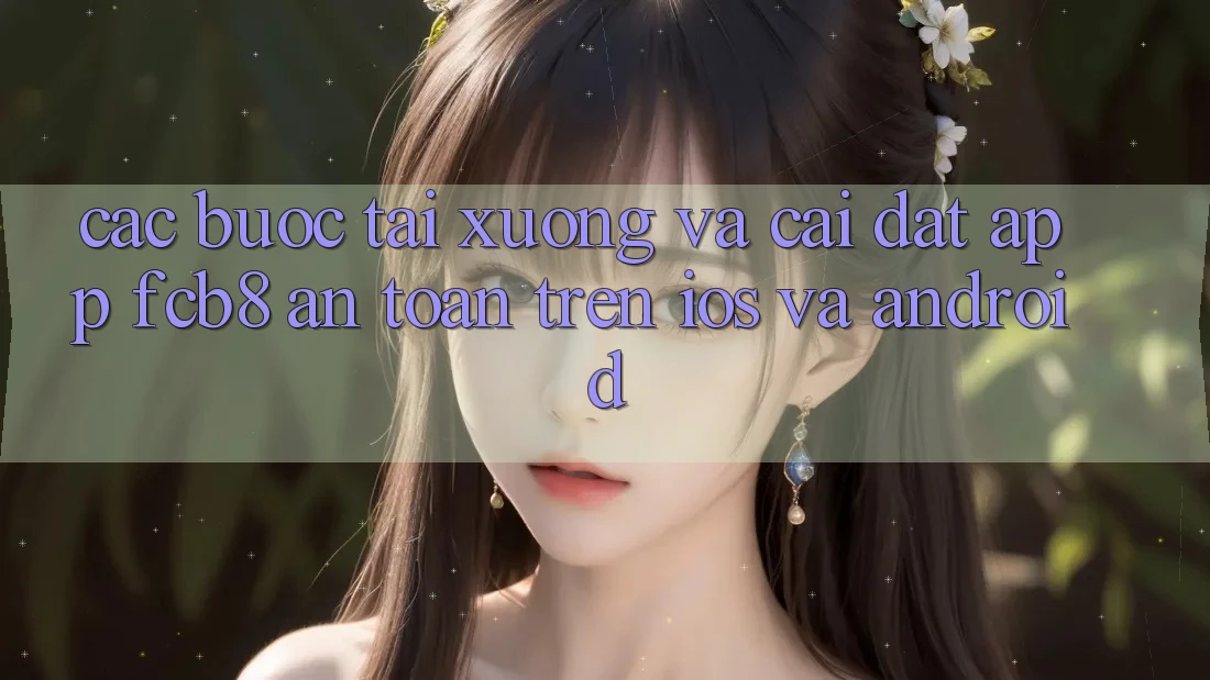 Các bước Tải xuống Và Cài Đặt App FCB8 An Toàn Trên iOS Và Android