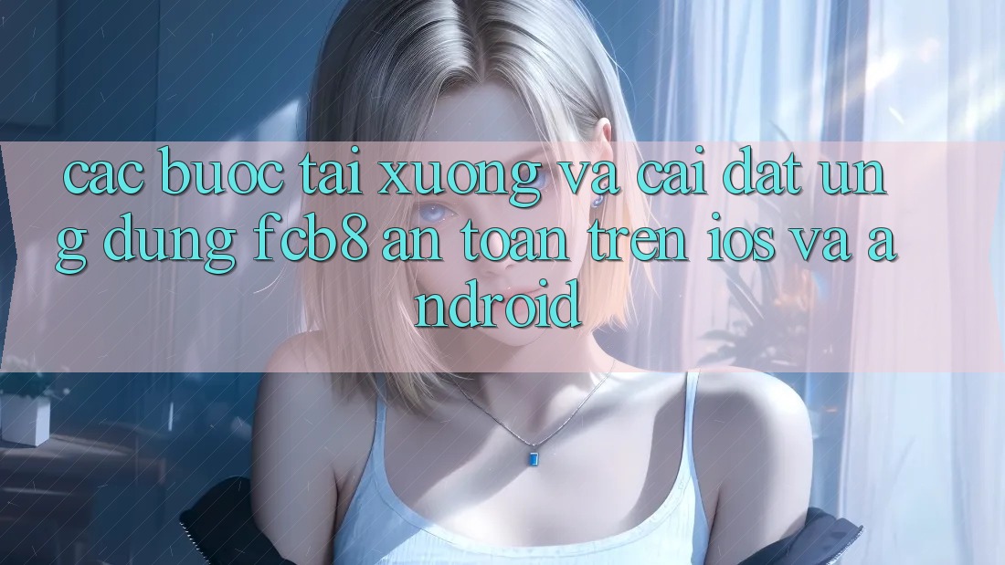 Các bước Tải xuống Và Cài Đặt Ứng dụng FCB8 An Toàn Trên iOS Và Android
