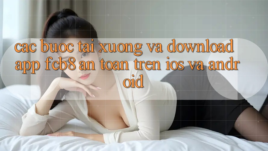 Các bước Tải xuống Và Download App FCB8 An Toàn Trên iOS Và Android Các bước Tải xuống Và Download App FCB8 An Toàn Trên iOS Và Android