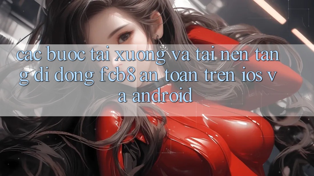 Các bước Tải xuống Và Tải Nền tảng di động FCB8 An Toàn Trên iOS Và Android Các bước Tải xuống Và Tải Nền tảng di động FCB8 An Toàn Trên iOS Và Android