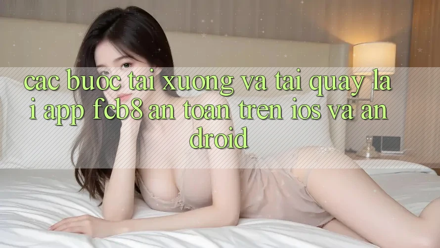 Các bước Tải xuống Và Tải quay lại App FCB8 An Toàn Trên iOS Và Android Các bước Tải xuống Và Tải quay lại App FCB8 An Toàn Trên iOS Và Android