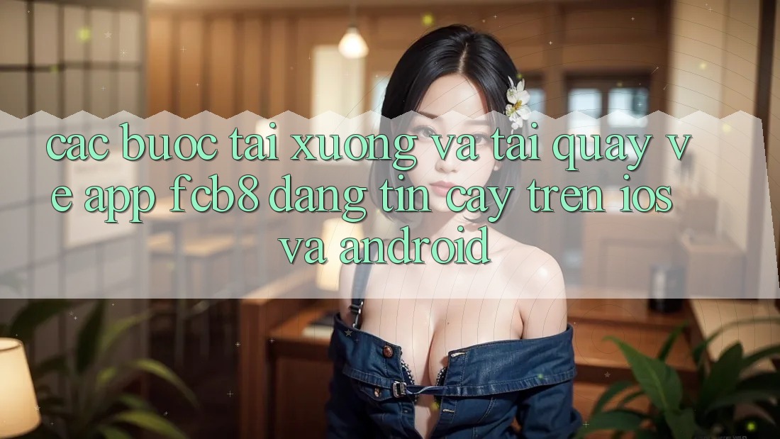 Các bước Tải xuống Và Tải quay về App FCB8 Đáng tin cậy Trên iOS Và Android Các bước Tải xuống Và Tải quay về App FCB8 Đáng tin cậy Trên iOS Và Android