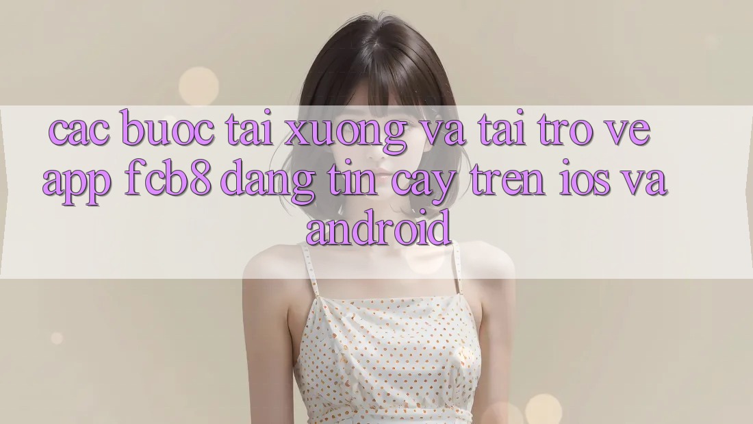 Các bước Tải xuống Và Tải trở về App FCB8 Đáng tin cậy Trên iOS Và Android Các bước Tải xuống Và Tải trở về App FCB8 Đáng tin cậy Trên iOS Và Android