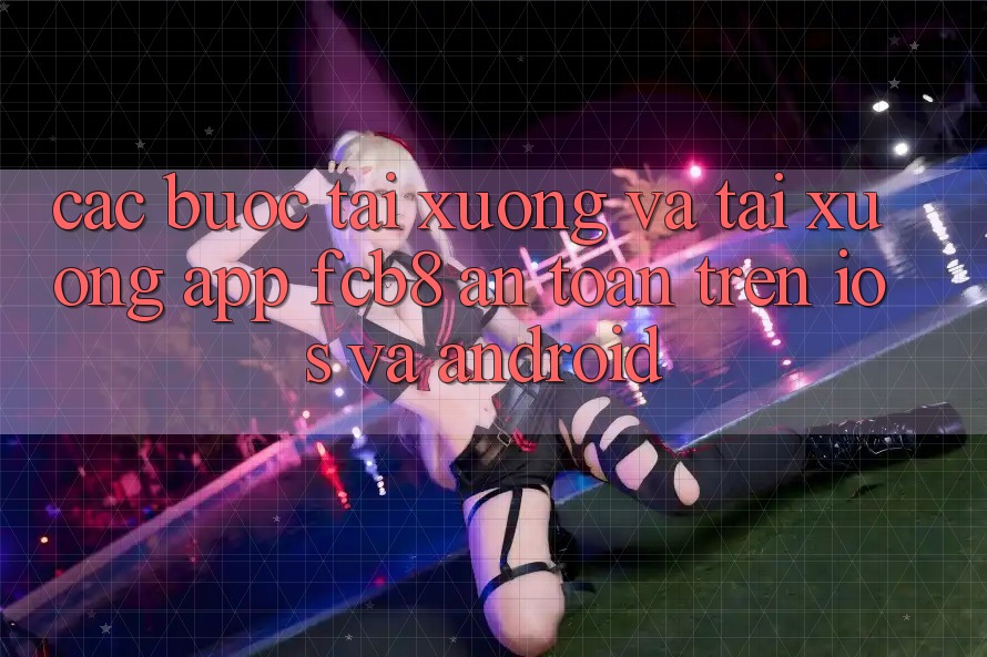 Các bước Tải xuống Và Tải xuống App FCB8 An Toàn Trên iOS Và Android