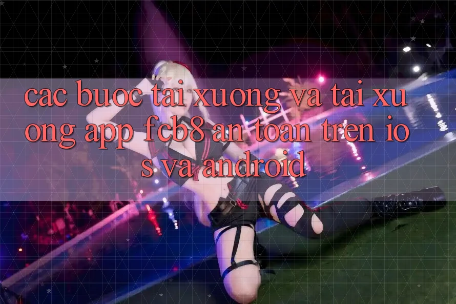 Các bước Tải xuống Và Tải xuống App FCB8 An Toàn Trên iOS Và Android Các bước Tải xuống Và Tải xuống App FCB8 An Toàn Trên iOS Và Android