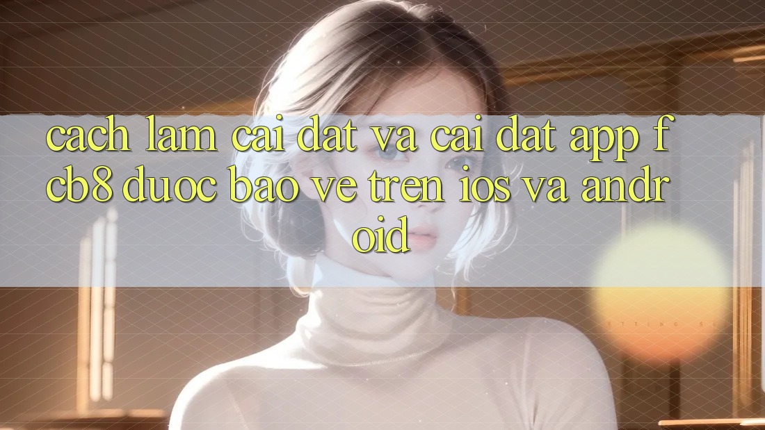 Cách làm Cài đặt Và Cài Đặt App FCB8 Được bảo vệ Trên iOS Và Android