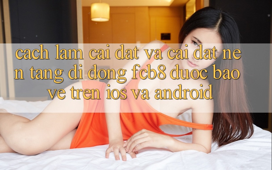 Cách làm Cài đặt Và Cài Đặt Nền tảng di động FCB8 Được bảo vệ Trên iOS Và Android Cách làm Cài đặt Và Cài Đặt Nền tảng di động FCB8 Được bảo vệ Trên iOS Và Android