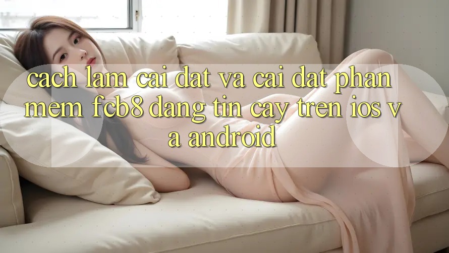 Cách làm Cài đặt Và Cài Đặt Phần mềm FCB8 Đáng tin cậy Trên iOS Và Android Cách làm Cài đặt Và Cài Đặt Phần mềm FCB8 Đáng tin cậy Trên iOS Và Android