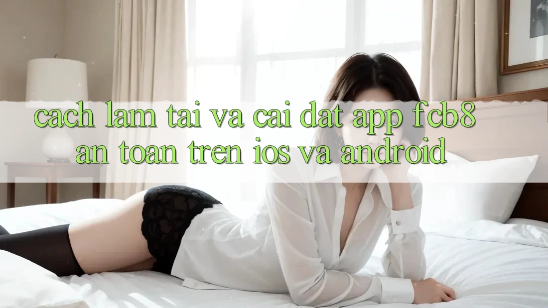 Cách làm Tải Và Cài Đặt App FCB8 An Toàn Trên iOS Và Android