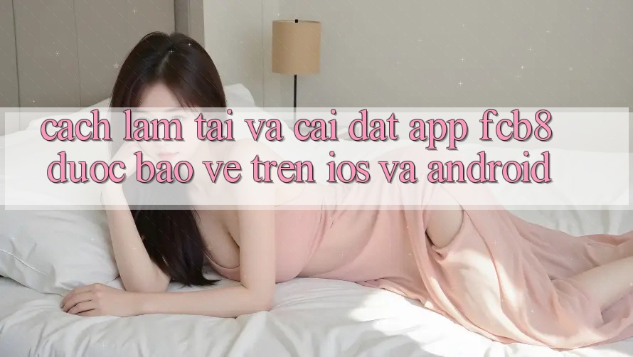 Cách làm Tải Và Cài đặt App FCB8 Được bảo vệ Trên iOS Và Android Cách làm Tải Và Cài đặt App FCB8 Được bảo vệ Trên iOS Và Android