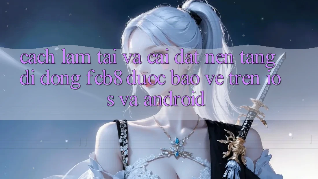 Cách làm Tải Và Cài Đặt Nền tảng di động FCB8 Được bảo vệ Trên iOS Và Android