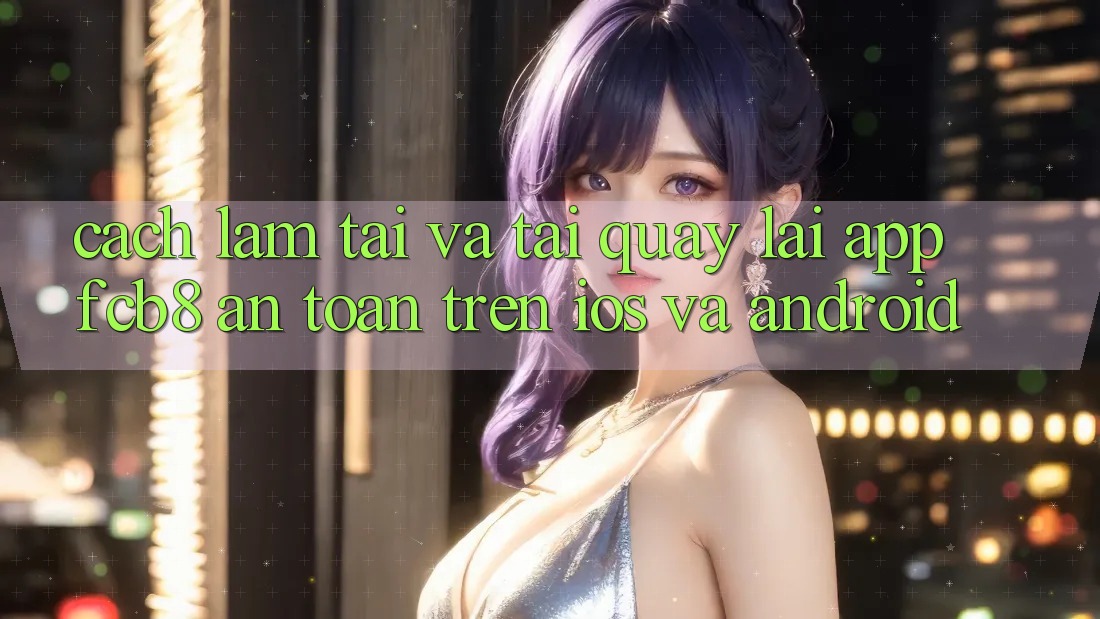 Cách làm Tải Và Tải quay lại App FCB8 An Toàn Trên iOS Và Android Cách làm Tải Và Tải quay lại App FCB8 An Toàn Trên iOS Và Android