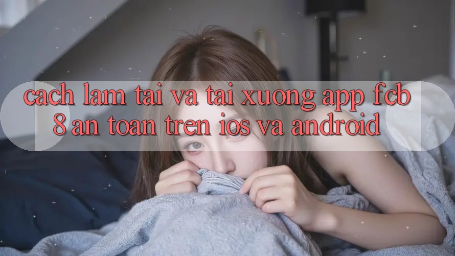 Cách làm Tải Và Tải xuống App FCB8 An Toàn Trên iOS Và Android Cách làm Tải Và Tải xuống App FCB8 An Toàn Trên iOS Và Android