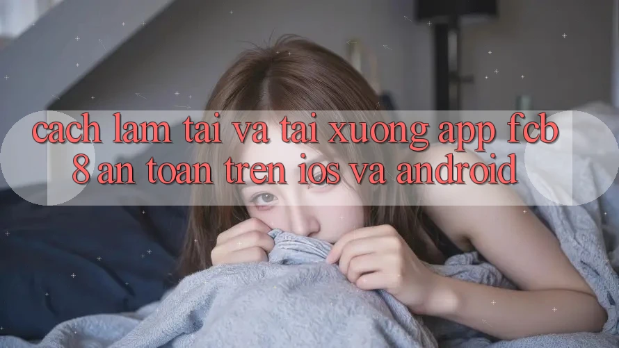 Cách làm Tải Và Tải xuống App FCB8 An toàn Trên iOS Và Android Cách làm Tải Và Tải xuống App FCB8 An toàn Trên iOS Và Android